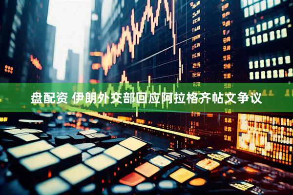 盘配资 伊朗外交部回应阿拉格齐帖文争议