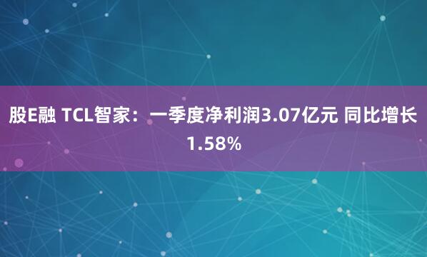 股E融 TCL智家：一季度净利润3.07亿元 同比增长1.58%