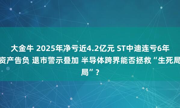 大金牛 2025年净亏近4.2亿元 ST中迪连亏6年 净资产告负 退市警示叠加 半导体跨界能否拯救“生死局”？