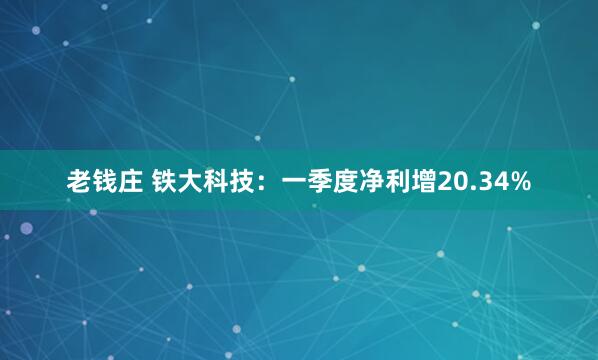 老钱庄 铁大科技：一季度净利增20.34%