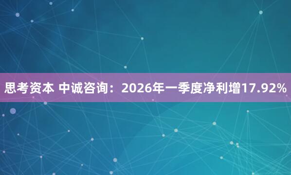 思考资本 中诚咨询：2026年一季度净利增17.92%