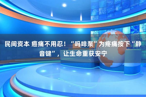 民间资本 癌痛不用忍！“吗啡泵”为疼痛按下“静音键”，让生命重获安宁