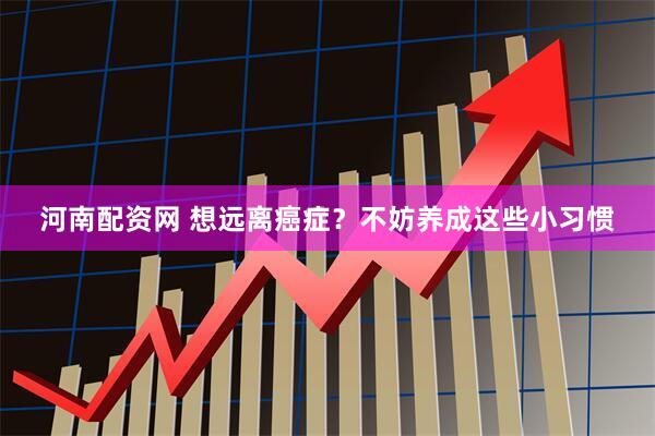 河南配资网 想远离癌症？不妨养成这些小习惯