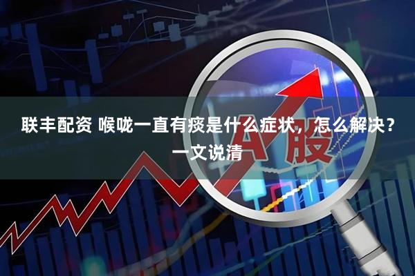 联丰配资 喉咙一直有痰是什么症状，怎么解决？一文说清
