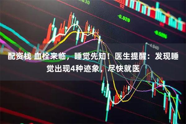 配资栈 血栓来临，睡觉先知！医生提醒：发现睡觉出现4种迹象，尽快就医