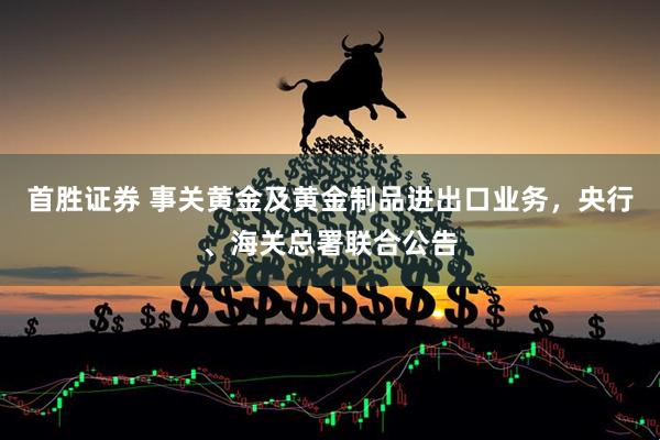 首胜证券 事关黄金及黄金制品进出口业务，央行、海关总署联合公告