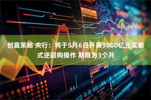 创赢策略 央行：将于5月6日开展3000亿元买断式逆回购操作 期限为3个月