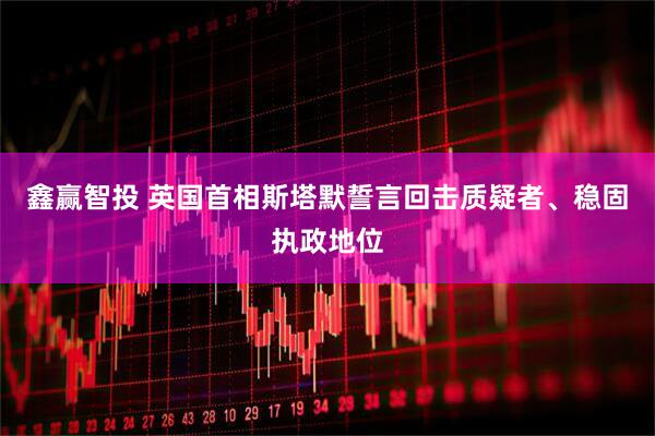 鑫赢智投 英国首相斯塔默誓言回击质疑者、稳固执政地位