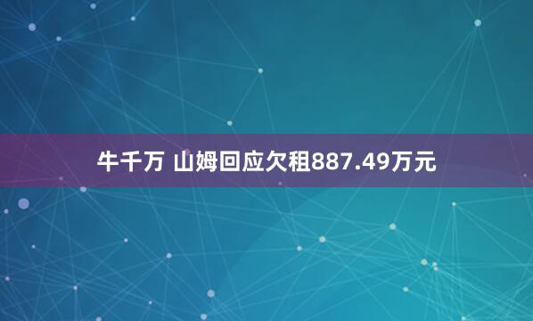 牛千万 山姆回应欠租887.49万元