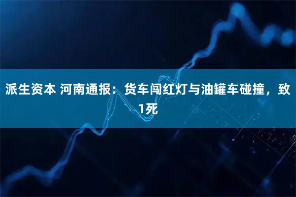 派生资本 河南通报：货车闯红灯与油罐车碰撞，致1死