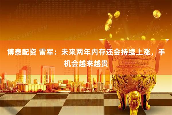 博泰配资 雷军：未来两年内存还会持续上涨，手机会越来越贵