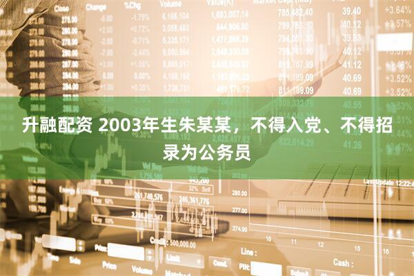 升融配资 2003年生朱某某，不得入党、不得招录为公务员