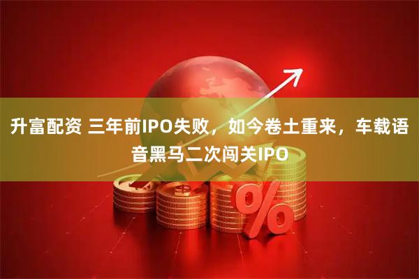 升富配资 三年前IPO失败，如今卷土重来，车载语音黑马二次闯关IPO