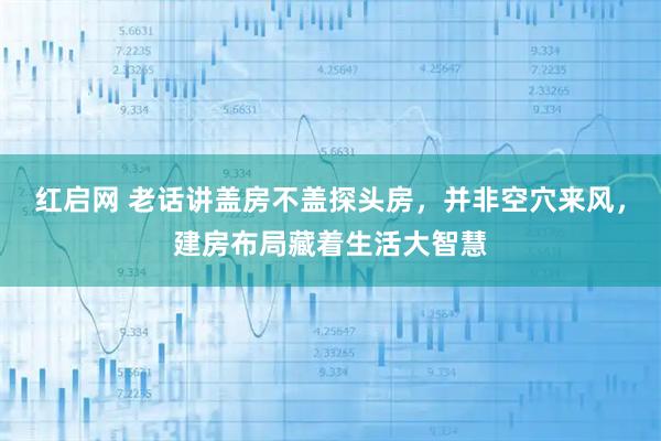红启网 老话讲盖房不盖探头房，并非空穴来风，建房布局藏着生活大智慧
