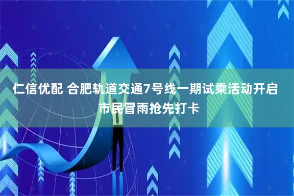 仁信优配 合肥轨道交通7号线一期试乘活动开启  市民冒雨抢先打卡