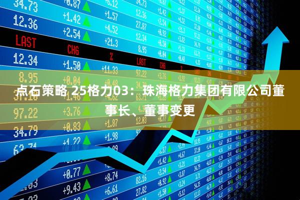 点石策略 25格力03：珠海格力集团有限公司董事长、董事变更