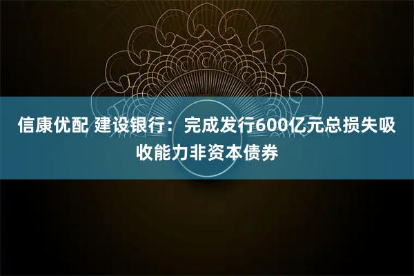 信康优配 建设银行：完成发行600亿元总损失吸收能力非资本债券