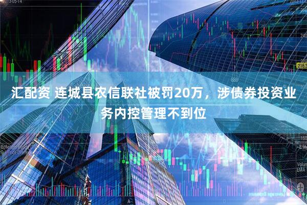 汇配资 连城县农信联社被罚20万，涉债券投资业务内控管理不到位