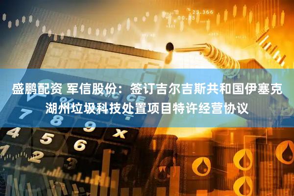 盛鹏配资 军信股份：签订吉尔吉斯共和国伊塞克湖州垃圾科技处置项目特许经营协议