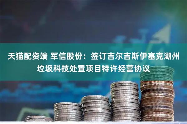 天猫配资端 军信股份：签订吉尔吉斯伊塞克湖州垃圾科技处置项目特许经营协议