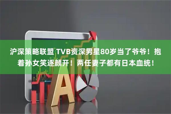 沪深策略联盟 TVB资深男星80岁当了爷爷！抱着孙女笑逐颜开！两任妻子都有日本血统！