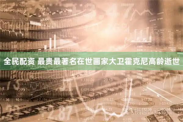 全民配资 最贵最著名在世画家大卫霍克尼高龄逝世