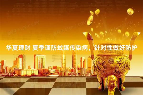 华夏理财 夏季谨防蚊媒传染病，针对性做好防护