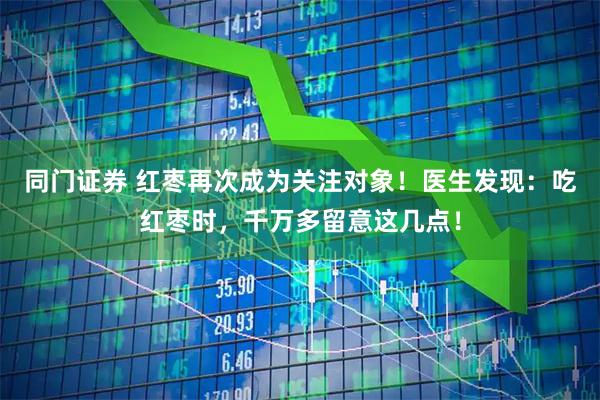 同门证券 红枣再次成为关注对象！医生发现：吃红枣时，千万多留意这几点！