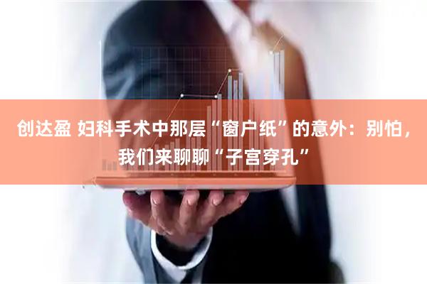 创达盈 妇科手术中那层“窗户纸”的意外：别怕，我们来聊聊“子宫穿孔”