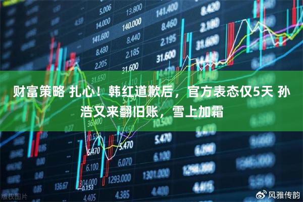 财富策略 扎心!韩红道歉后,官方表态仅5天 孙浩又来翻旧账,雪上加霜