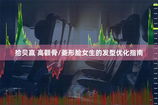 拾贝赢 高颧骨/菱形脸女生的发型优化指南