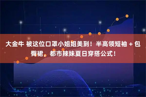 大金牛 被这位口罩小姐姐美到！半高领短袖 + 包臀裙，都市辣妹夏日穿搭公式！