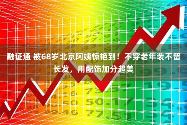 融证通 被68岁北京阿姨惊艳到！不穿老年装不留长发，用配饰加分超美