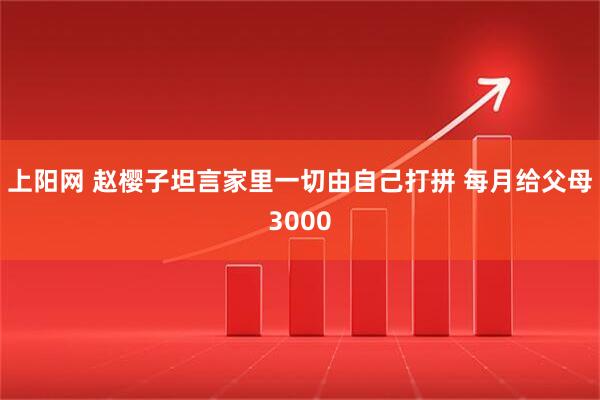 上阳网 赵樱子坦言家里一切由自己打拼 每月给父母3000