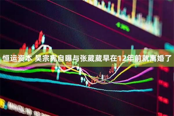 恒运资本 吴宗宪自曝与张葳葳早在12年前就离婚了