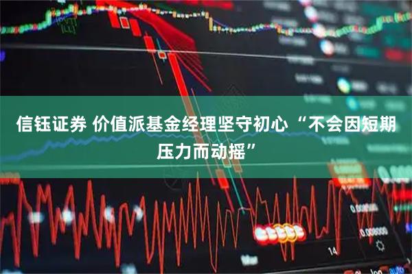 信钰证券 价值派基金经理坚守初心 “不会因短期压力而动摇”