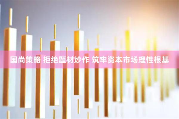 国尚策略 拒绝题材炒作 筑牢资本市场理性根基