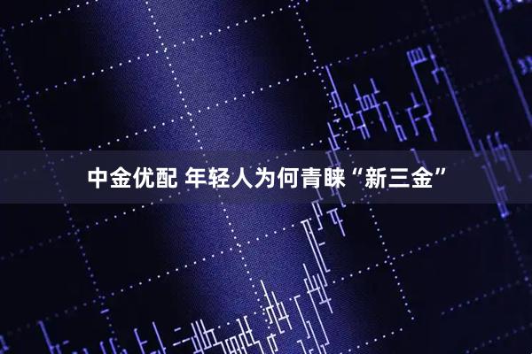 中金优配 年轻人为何青睐“新三金”