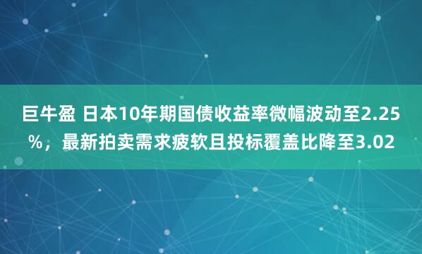 巨牛盈 日本10年期国债收益率微幅波动至2.25%，最新拍卖需求疲软且投标覆盖比降至3.02