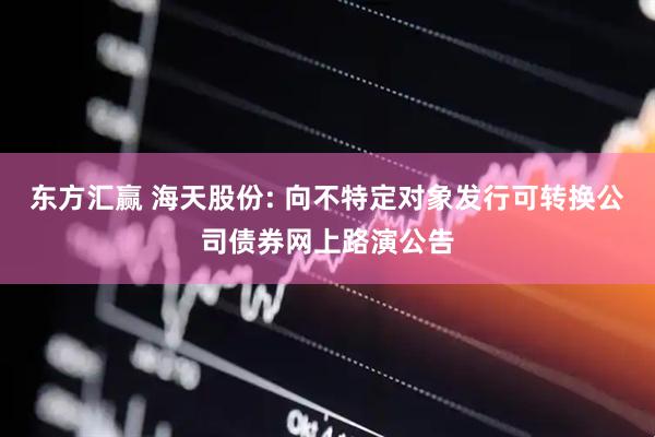 东方汇赢 海天股份: 向不特定对象发行可转换公司债券网上路演公告
