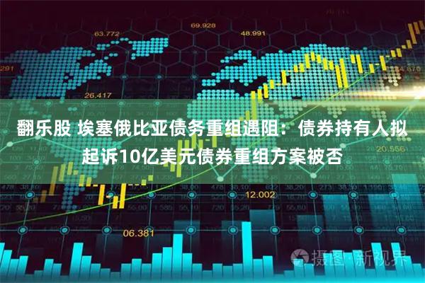 翻乐股 埃塞俄比亚债务重组遇阻：债券持有人拟起诉10亿美元债券重组方案被否