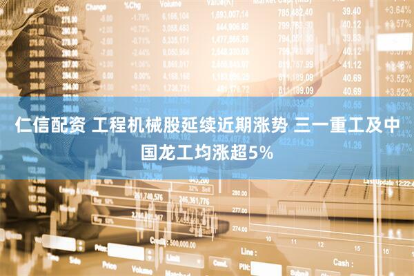 仁信配资 工程机械股延续近期涨势 三一重工及中国龙工均涨超5%