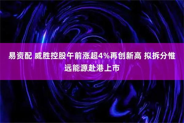 易资配 威胜控股午前涨超4%再创新高 拟拆分惟远能源赴港上市