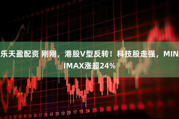 乐天盈配资 刚刚，港股V型反转！科技股走强，MINIMAX涨超24%