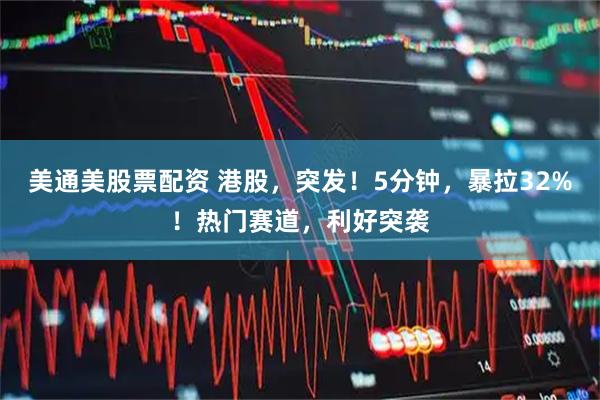 美通美股票配资 港股，突发！5分钟，暴拉32%！热门赛道，利好突袭