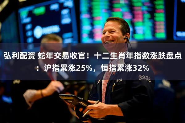 弘利配资 蛇年交易收官！十二生肖年指数涨跌盘点：沪指累涨25%，恒指累涨32%