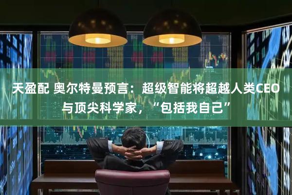 天盈配 奥尔特曼预言：超级智能将超越人类CEO与顶尖科学家，“包括我自己”