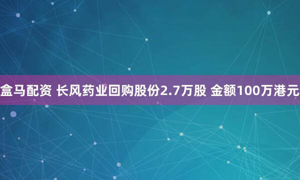 盒马配资 长风药业回购股份2.7万股 金额100万港元