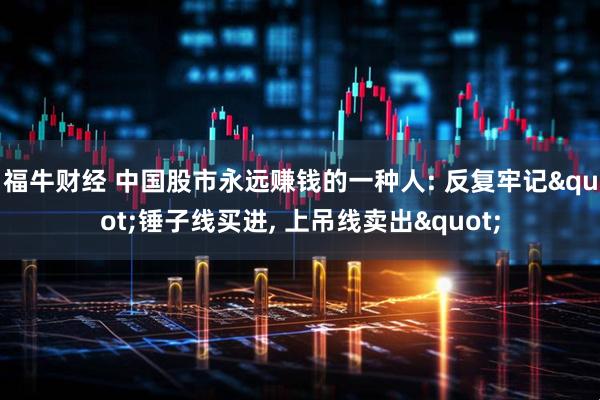 福牛财经 中国股市永远赚钱的一种人: 反复牢记"锤子线买进, 上吊线卖出"