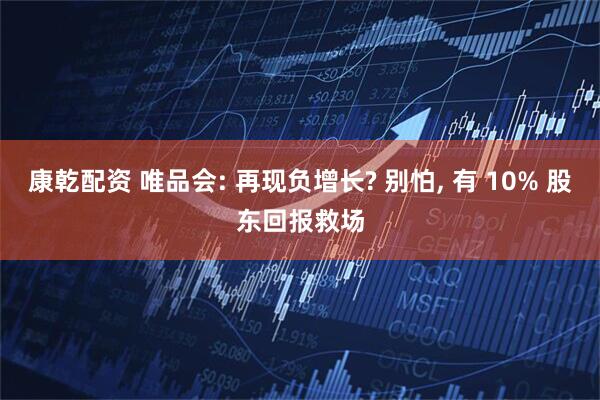 康乾配资 唯品会: 再现负增长? 别怕, 有 10% 股东回报救场